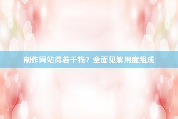 制作网站得若干钱？全面见解用度组成