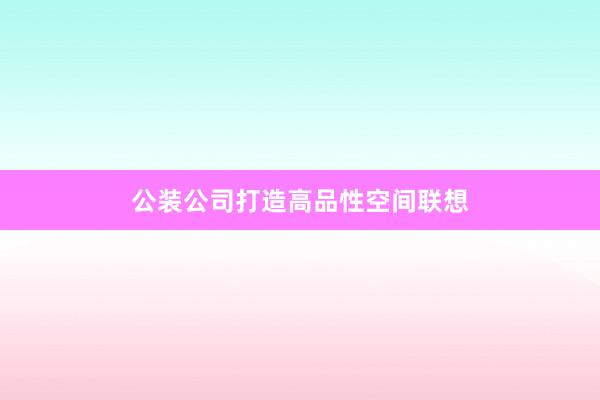 公装公司打造高品性空间联想