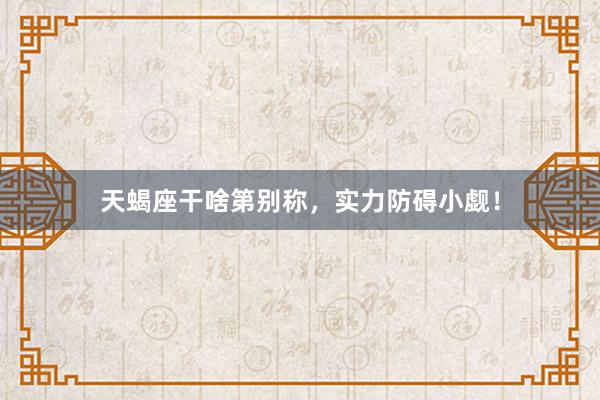 天蝎座干啥第别称,实力防碍小觑!